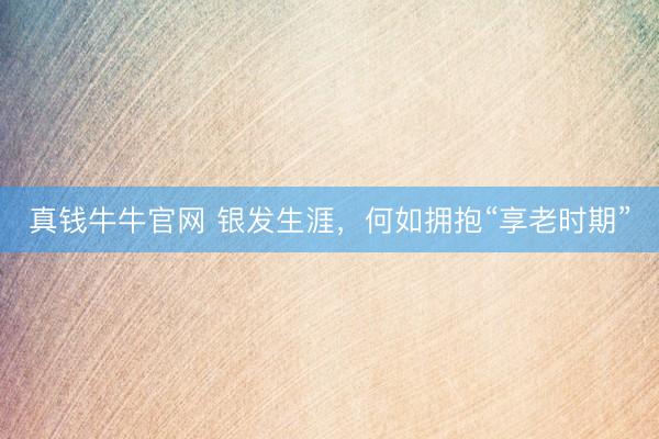 真钱牛牛官网 银发生涯，何如拥抱“享老时期”