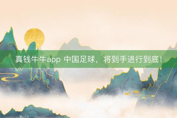 真钱牛牛app 中国足球，将到手进行到底！