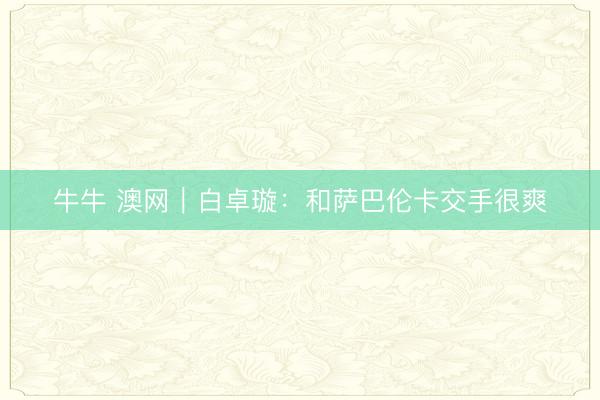 牛牛 澳网|白卓璇:和萨巴伦卡交手很爽