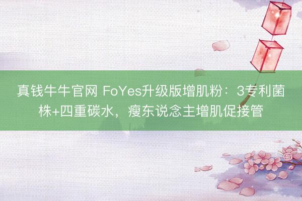 真钱牛牛官网 FoYes升级版增肌粉：3专利菌株+四重碳水，瘦东说念主增肌促接管