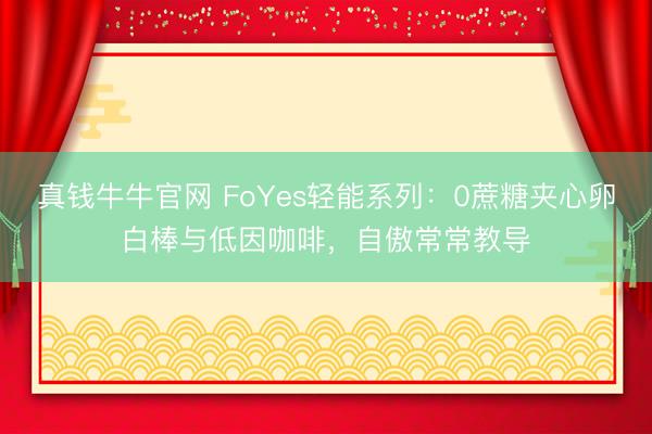 真钱牛牛官网 FoYes轻能系列：0蔗糖夹心卵白棒与低因咖啡，自傲常常教导