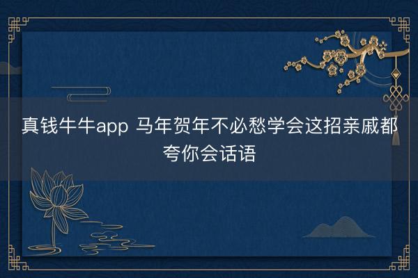 真钱牛牛app 马年贺年不必愁学会这招亲戚都夸你会话语