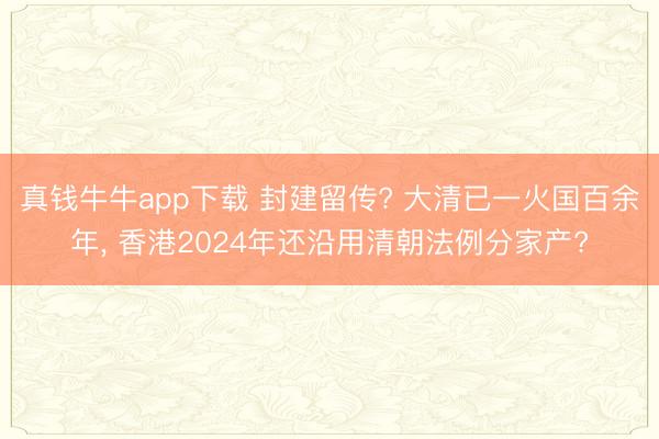 真钱牛牛app下载 封建留传? 大清已一火国百余年, 香港2024年还沿用清朝法例分家产?