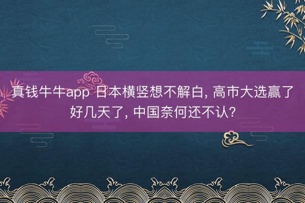 真钱牛牛app 日本横竖想不解白, 高市大选赢了好几天了, 中国奈何还不认?