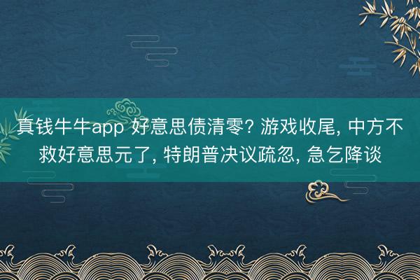 真钱牛牛app 好意思债清零? 游戏收尾, 中方不救好意思元了, 特朗普决议疏忽, 急乞降谈