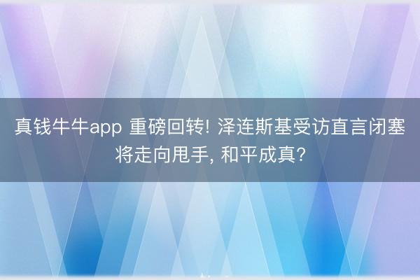 真钱牛牛app 重磅回转! 泽连斯基受访直言闭塞将走向甩手， 和平成真?
