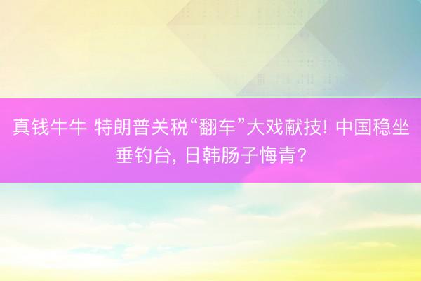 真钱牛牛 特朗普关税“翻车”大戏献技! 中国稳坐垂钓台, 日韩肠子悔青?