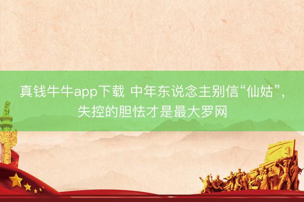 真钱牛牛app下载 中年东说念主别信“仙姑”，失控的胆怯才是最大罗网