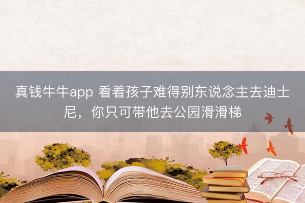 真钱牛牛app 看着孩子难得别东说念主去迪士尼，你只可带他去公园滑滑梯