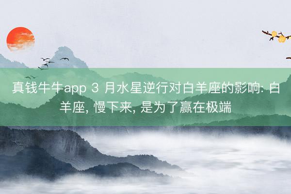 真钱牛牛app 3 月水星逆行对白羊座的影响: 白羊座， 慢下来， 是为了赢在极端
