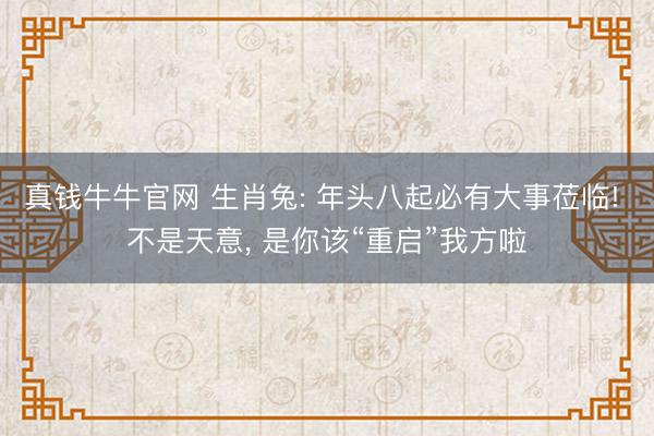 真钱牛牛官网 生肖兔: 年头八起必有大事莅临! 不是天意， 是你该“重启”我方啦