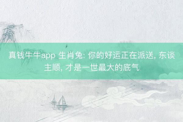 真钱牛牛app 生肖兔: 你的好运正在派送， 东谈主顺， 才是一世最大的底气