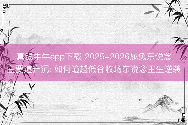 真钱牛牛app下载 2025-2026属兔东说念主要道升沉: 如何逾越低谷收场东说念主生逆袭