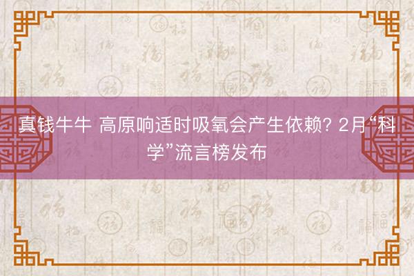 真钱牛牛 高原响适时吸氧会产生依赖? 2月“科学”流言榜发布