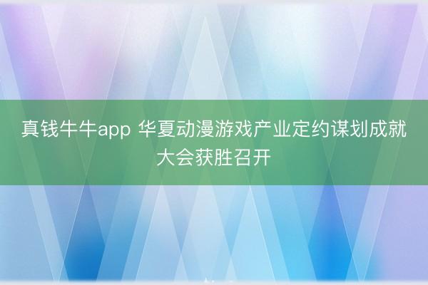真钱牛牛app 华夏动漫游戏产业定约谋划成就大会获胜召开
