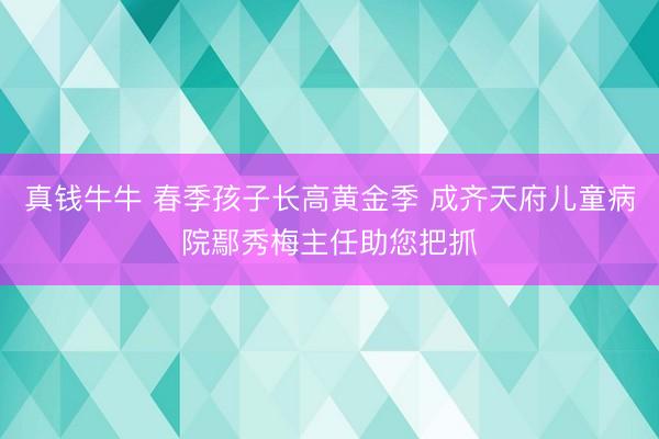 真钱牛牛 春季孩子长高黄金季 成齐天府儿童病院鄢秀梅主任助您把抓