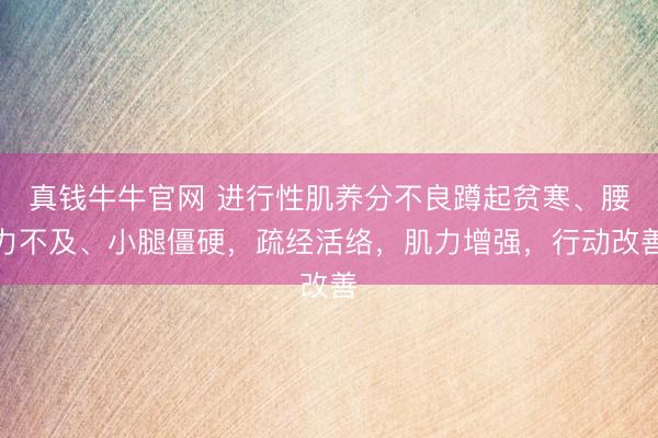 真钱牛牛官网 进行性肌养分不良蹲起贫寒、腰力不及、小腿僵硬，疏经活络，肌力增强，行动改善