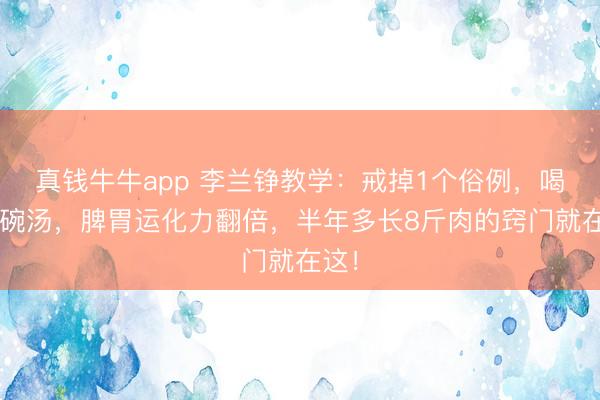 真钱牛牛app 李兰铮教学:戒掉1个俗例,喝好1碗汤,脾胃运化力翻倍,半年多长8斤肉的窍门就在这!