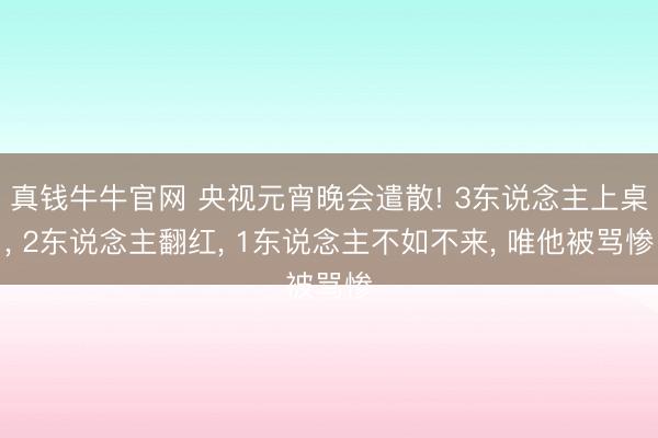 真钱牛牛官网 央视元宵晚会遣散! 3东说念主上桌， 2东说念主翻红， 1东说念主不如不来， 唯他被骂惨