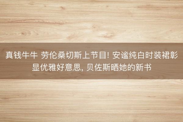 真钱牛牛 劳伦桑切斯上节目! 安谧纯白时装裙彰显优雅好意思, 贝佐斯晒她的新书