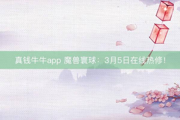 真钱牛牛app 魔兽寰球：3月5日在线热修！