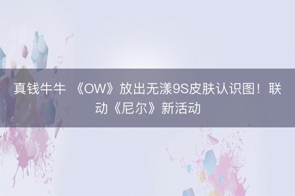 真钱牛牛 《OW》放出无漾9S皮肤认识图！联动《尼尔》新活动
