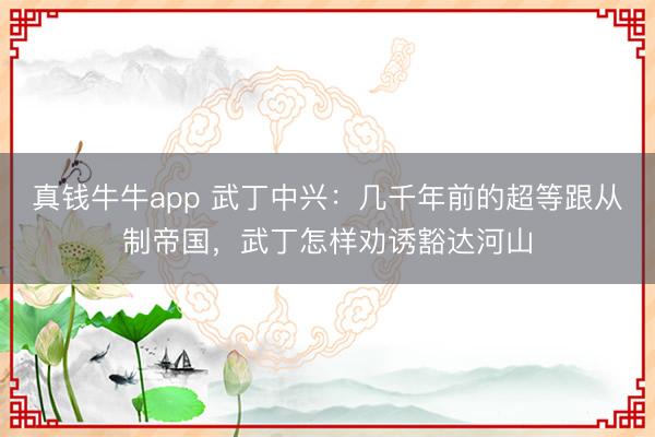 真钱牛牛app 武丁中兴：几千年前的超等跟从制帝国，武丁怎样劝诱豁达河山