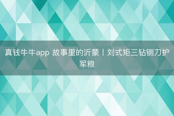 真钱牛牛app 故事里的沂蒙丨刘式矩三钻铡刀护军粮