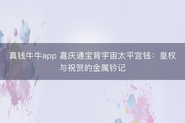 真钱牛牛app 嘉庆通宝背宇宙太平宫钱：皇权与祝贺的金属钤记