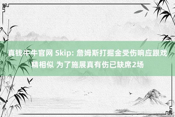 真钱牛牛官网 Skip: 詹姆斯打掘金受伤响应跟戏精相似 为了施展真有伤已缺席2场