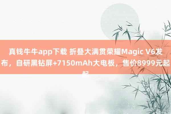真钱牛牛app下载 折叠大满贯荣耀Magic V6发布，自研黑钻屏+7150mAh大电板，售价8999元起