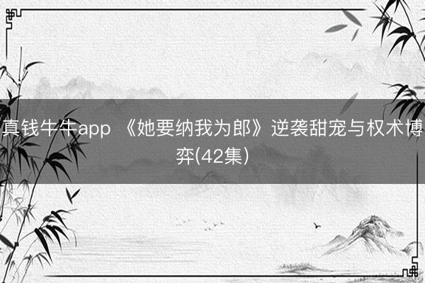 真钱牛牛app 《她要纳我为郎》逆袭甜宠与权术博弈(42集)