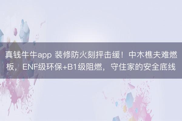 真钱牛牛app 装修防火刻抨击缓！中木樵夫难燃板，ENF级环保+B1级阻燃，守住家的安全底线