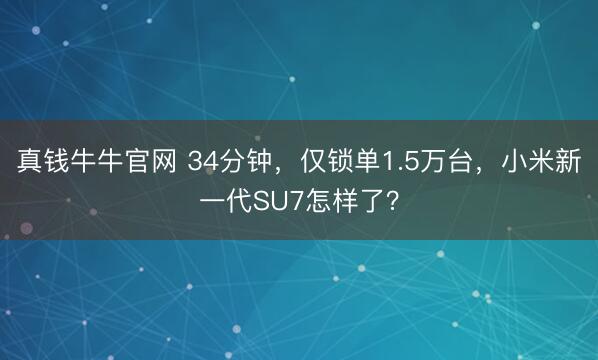 真钱牛牛官网 34分钟，仅锁单1.5万台，小米新一代SU7怎样了？
