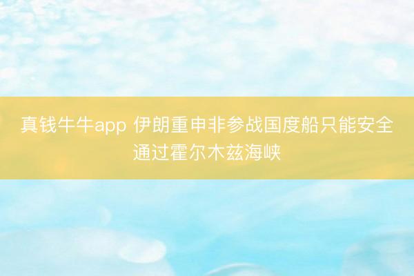 真钱牛牛app 伊朗重申非参战国度船只能安全通过霍尔木兹海峡