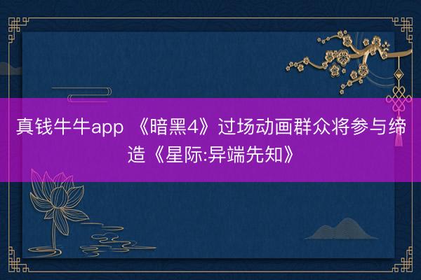 真钱牛牛app 《暗黑4》过场动画群众将参与缔造《星际:异端先知》