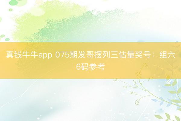 真钱牛牛app 075期发哥摆列三估量奖号：组六6码参考