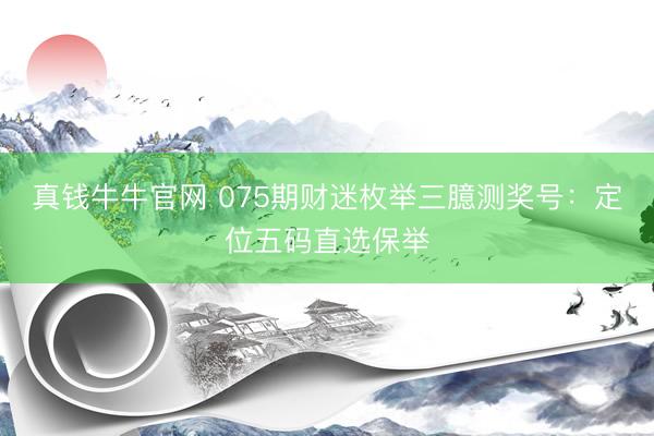 真钱牛牛官网 075期财迷枚举三臆测奖号：定位五码直选保举