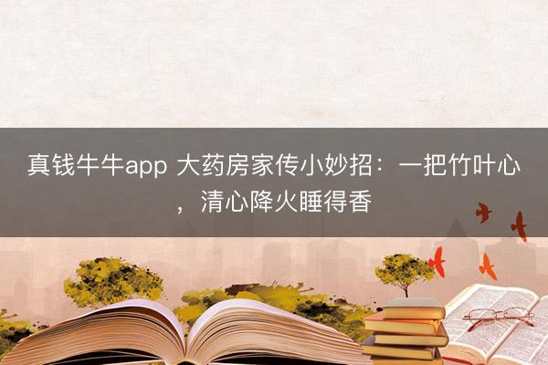 真钱牛牛app 大药房家传小妙招：一把竹叶心，清心降火睡得香