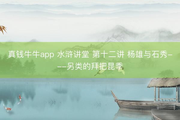 真钱牛牛app 水浒讲堂 第十二讲 杨雄与石秀---另类的拜把昆季