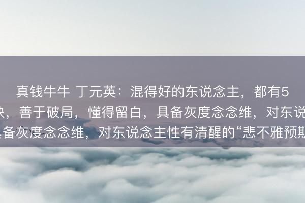 真钱牛牛 丁元英：混得好的东说念主，都有5个共性：不争曲直之快，善于破局，懂得留白，具备灰度念念维，对东说念主性有清醒的“悲不雅预期”