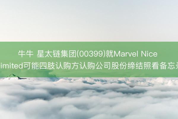 牛牛 星太链集团(00399)就Marvel Nice Limited可能四肢认购方认购公司股份缔结照看备忘录