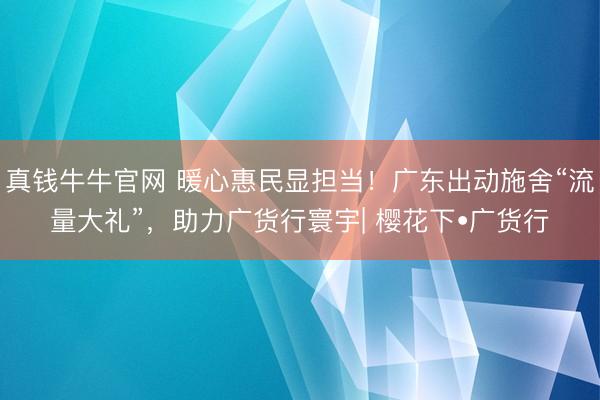 真钱牛牛官网 暖心惠民显担当！广东出动施舍“流量大礼”，助力广货行寰宇| 樱花下•广货行
