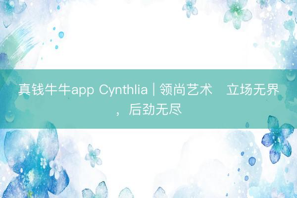 真钱牛牛app Cynthlia | 领尚艺术・立场无界，后劲无尽