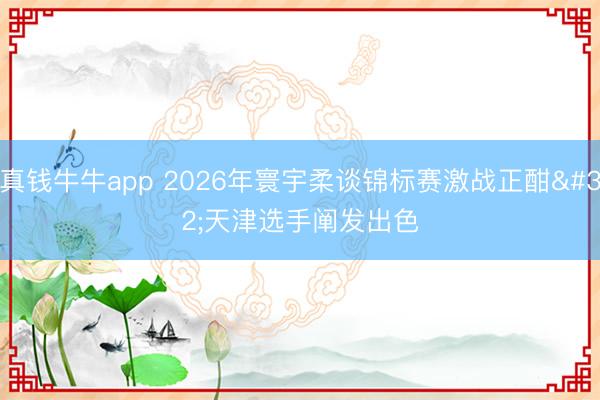 真钱牛牛app 2026年寰宇柔谈锦标赛激战正酣 天津选手阐发出色