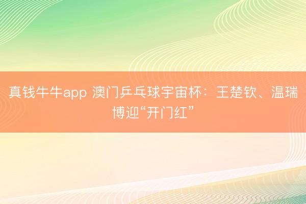 真钱牛牛app 澳门乒乓球宇宙杯:王楚钦、温瑞博迎“开门红”