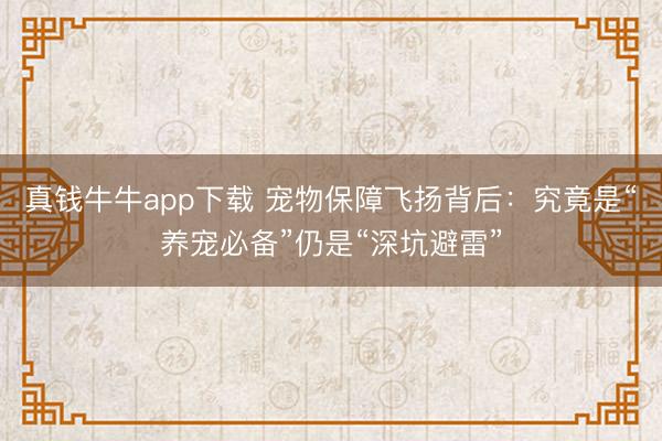 真钱牛牛app下载 宠物保障飞扬背后:究竟是“养宠必备”仍是“深坑避雷”