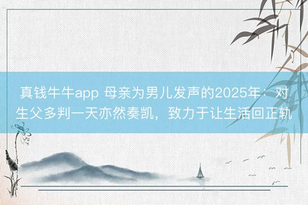 真钱牛牛app 母亲为男儿发声的2025年:对生父多判一天亦然奏凯,致力于让生活回正轨