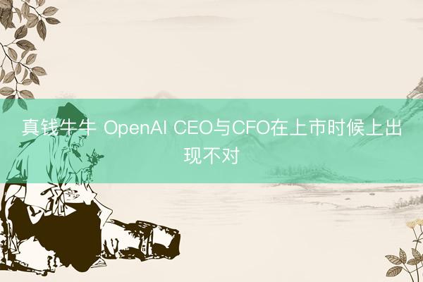 真钱牛牛 OpenAI CEO与CFO在上市时候上出现不对