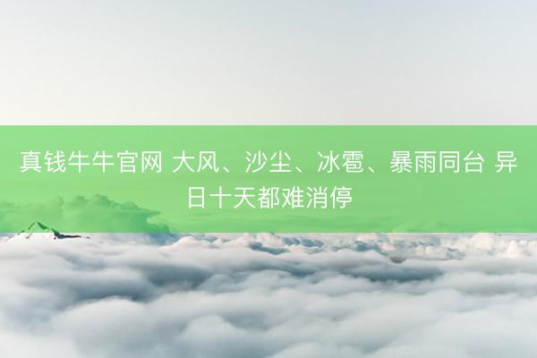 真钱牛牛官网 大风、沙尘、冰雹、暴雨同台 异日十天都难消停